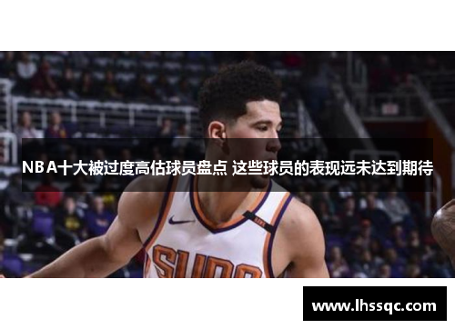 NBA十大被过度高估球员盘点 这些球员的表现远未达到期待